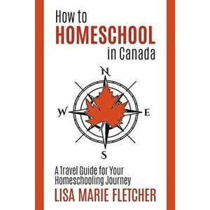How to Homeschool in Canada: A Travel Guide For Your Homeschooling Journey, Paperback - Lisa Marie Fletcher imagine