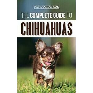 The Complete Guide to Chihuahuas: Finding, Raising, Training, Protecting, and Loving your new Chihuahua Puppy, Hardcover - David Anderson imagine