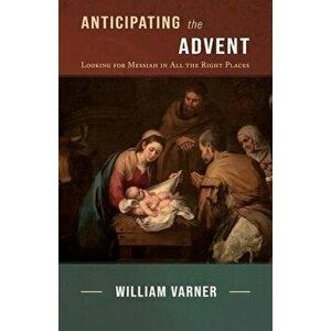 Anticipating the Advent: Looking for Messiah in All the Right Places, Paperback - William Varner imagine