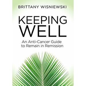 Keeping Well: An Anti-Cancer Guide to Remain in Remission, Paperback - Brittany Wisniewski imagine