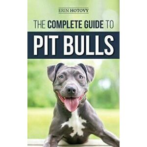 The Complete Guide to Pit Bulls: Finding, Raising, Feeding, Training, Exercising, Grooming, and Loving your new Pit Bull Dog - Erin Hotovy imagine