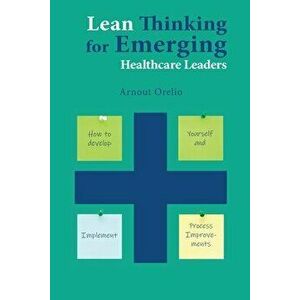 Lean Thinking for Emerging Healthcare Leaders: How to Develop Yourself and Implement Process Improvements, Paperback - Arnout Orelio imagine