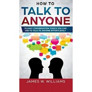 How To Talk To Anyone: 51 Easy Conversation Topics You Can Use to Talk to Anyone Effortlessly, Hardcover - James W. Williams imagine