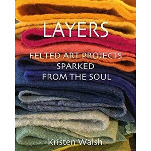 Layers: Felted Art Projects Sparked from the Soul, Paperback - Kristen Walsh imagine