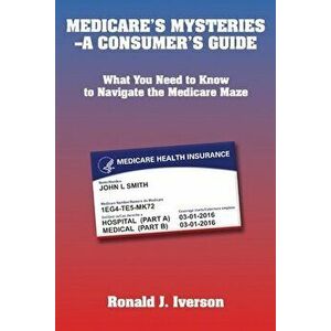 Medicare's Mysteries-A Consumer's Guide: What You Need to Know to Navigate the Medicare Maze, Paperback - Ronald J. Iverson imagine