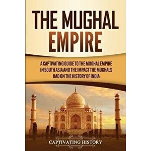 The Mughal Empire: A Captivating Guide to the Mughal Empire in South Asia and the Impact the Mughals Had on the History of India - Captivating History imagine