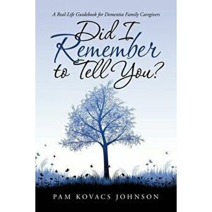 Did I Remember to Tell You?: A Real-Life Guidebook for Dementia Family Caregivers, Paperback - Pam Kovacs Johnson imagine