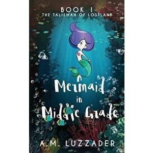 A Mermaid in Middle Grade: Book 1: The Talisman of Lostland, Paperback - A. M. Luzzader imagine