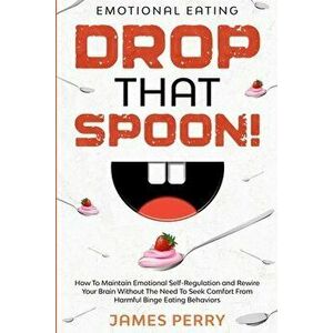 Emotional Eating: DROP THAT SPOON! - How To Maintain Emotional Self-Regulation and Rewire Your Brain Without The Need To Seek Comfort Fr - James Perry imagine