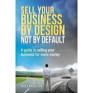 Sell Your Business By Design, Not By Default: A Guide to Selling Your Business for More Money, Paperback - Rick J. Krebs Cpa imagine