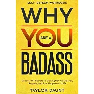 Self Esteem Workbook: WHY YOU ARE A BADASS - Discover the Secrets To Gaining Self-Confidence, Respect, and True Happiness In Life - Taylor Daunt imagine