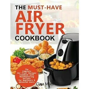 The Must-Have Air Fryer Cookbook: The Complete Air Fryer Recipes Cookbook with Mouthwatering Recipes for Beginners & Advanced Users - Clara Miles imagine