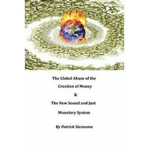 The Global Abuse of the Creation of Money & The New Sound and Just Monetary System, Paperback - Patrick E. J. Steensma imagine