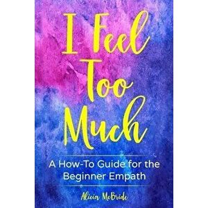 I Feel Too Much: A How-To Guide For The Beginner Empath, Paperback - Alicia McBride imagine
