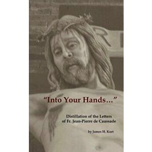 "Into Your Hands...": Distillation of the Letters of Fr. Jean-Pierre de Caussade, Paperback - James H. Kurt imagine