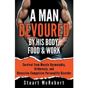 A Man Devoured by His Body, Food & Work: How to Survive Psychological Disorders, and Thrive, Paperback - Stuart McRobert imagine