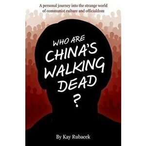 Who Are China's Walking Dead?: A personal journey into the strange world of communist culture and officialdom, Paperback - Kay Rubacek imagine
