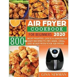 Air Fryer Cookbook For Beginners 2020: 800 Most Wanted, Quick & Amazingly Easy Recipes to Fry, Bake, Grill, and Roast with Your Air Fryer - Gina Newma imagine