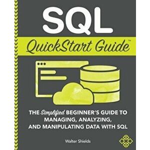 SQL QuickStart Guide: The Simplified Beginner's Guide to Managing, Analyzing, and Manipulating Data With SQL, Paperback - Walter Shields imagine
