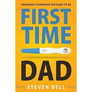 First Time Dad: Pregnancy Handbook for Dads-To-Be, Paperback - Steven Bell imagine