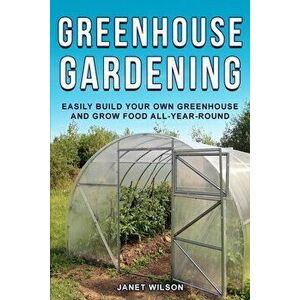 Greenhouse Gardening: Easily Build Your Own Greenhouse and Grow Food All-Year-Round, Paperback - Janet Wilson imagine