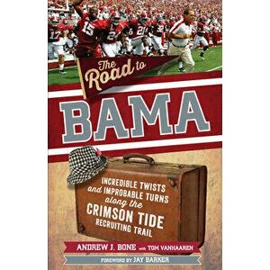The Road to Bama: Incredible Twists and Improbable Turns Along the Alabama Crimson Tide Recruiting Trail, Paperback - Andrew Bone imagine
