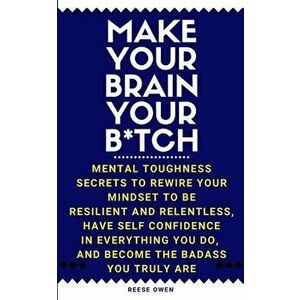 Make Your Brain Your B*tch: Mental Toughness Secrets to Rewire Your Mindset to Be Resilient and Relentless, Have Self Confidence in Everything You - R imagine