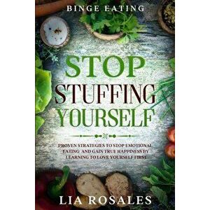 Binge Eating: STOP STUFFING YOURSELF - Proven Strategies To Stop Emotional Eating And Gain True Happiness By Learning To Love Yourse - Lia Rosales imagine
