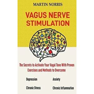 Vagus Nerve Stimulation: The Secrets to Activate Your Vagal Tone With 13 Proven Exercises and Methods to Overcome Depression, Relieve Chronic S - Mart imagine