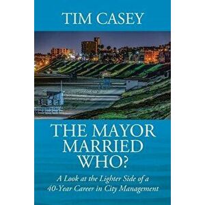 The Mayor Married Who? A Look at the Lighter Side of a 40-Year Career in City Management, Paperback - Tim Casey imagine