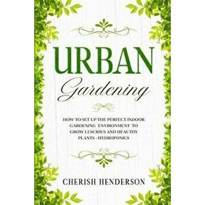 Urban Gardening: How To Set Up The Perfect Indoor Gardening Environment To Grow Luscious and Healthy Plants - Hydroponics - Cherish Henderson imagine
