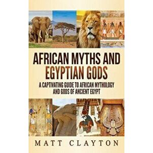 African Myths and Egyptian Gods: A Captivating Guide to African Mythology and Gods of Ancient Egypt, Hardcover - Matt Clayton imagine