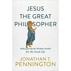 Jesus the Great Philosopher: Rediscovering the Wisdom Needed for the Good Life, Paperback - Jonathan T. Pennington imagine