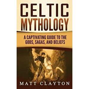 Celtic Mythology: A Captivating Guide to the Gods, Sagas and Beliefs, Hardcover - Matt Clayton imagine