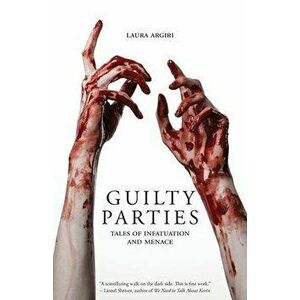 Guilty Parties: Tales of Infatuation and Menace, Paperback - Laura Argiri imagine