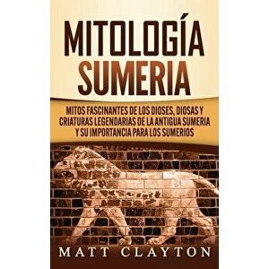 Mitología sumeria: Mitos fascinantes de los dioses, diosas y criaturas legendarias de la antigua Sumeria y su importancia para los sumeri - Matt Clayt imagine