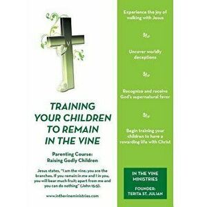 Training Your Children to Remain in the Vine: Parenting Course: Raising Godly Children, Paperback - Terita St Julian imagine
