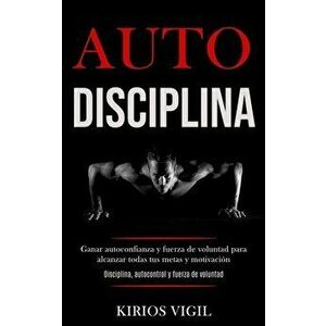 Auto disciplina: Ganar autoconfianza y fuerza de voluntad para alcanzar todas tus metas y motivación (Disciplina, autocontrol y fuerza - Kirios Vigil imagine