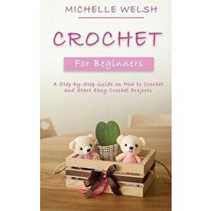 Crochet for Beginners: A Step-by-Step Guide on How to Crochet and Start Easy Crochet Projects, Paperback - Michelle Welsh imagine