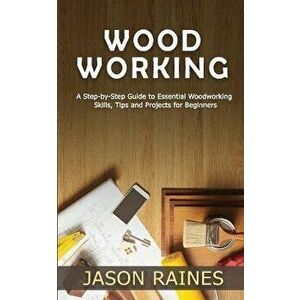 Woodworking: A Step-by-Step Guide to Essential Woodworking Skills, Tips and Projects for Beginners, Paperback - Jason Raines imagine