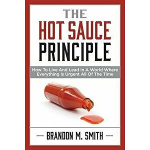 The Hot Sauce Principle: How to Live and Lead in a World Where Everything Is Urgent All of the Time, Paperback - Brandon Smith imagine