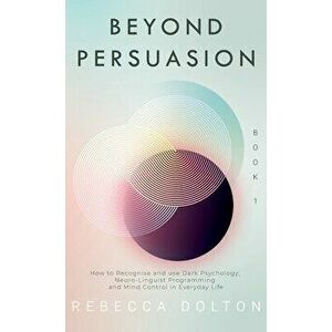 Beyond Persuasion: How to recognise and use Dark Psychology, Neuro-Linguistic Programming and Mind Control in Everyday Life - Rebecca Dolton imagine