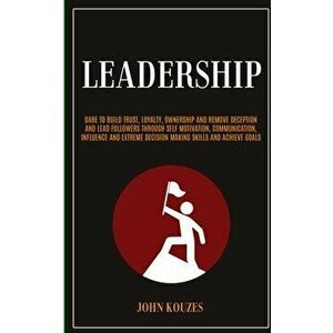 Leadership: Dare To Build Trust, Loyalty, Ownership And Remove Deception And Lead Followers Through Self Motivation, Communication - John Kouzes imagine