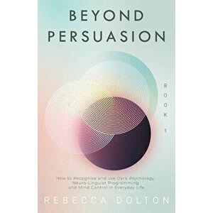 Beyond Persuasion: How to recognise and use Dark Psychology, Neuro-Linguistic Programming, and Mind Control in Everyday life - Rebecca Dolton imagine
