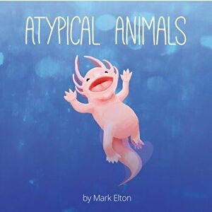 Atypical Animals: A Book About Weird & Wonderful Wildlife, Paperback - Mark Elton imagine