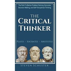The Critical Thinker: The Path To Better Problem Solving, Accurate Decision Making, and Self-Disciplined Thinking - Steven Schuster imagine