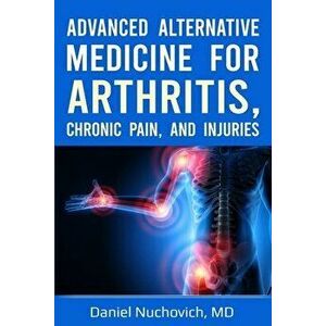 Advanced Alternative Medicine for Arthritis, Chronic Pain and Injuries, Paperback - Daniel Nuchovich imagine