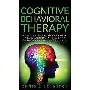 Cognitive Behavioral Therapy: How to Combat Depression, Fear, Anxiety and Worry (Happiness can be trained), Hardcover - Chris S. Jennings imagine