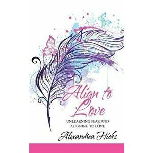 Align to Love: Unlearning Fear and Aligning to Love, Paperback - Alexandrea Hicks imagine