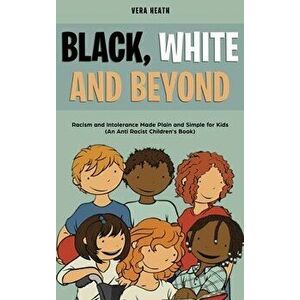 Black, White and Beyond: Racism and Intolerance Made Plain and Simple for Kids (An Anti-racist Children's Book) - Vera Heath imagine
